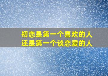 初恋是第一个喜欢的人还是第一个谈恋爱的人