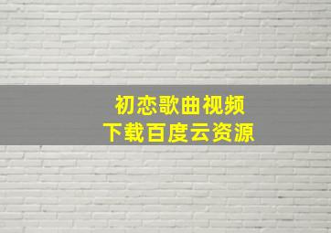 初恋歌曲视频下载百度云资源