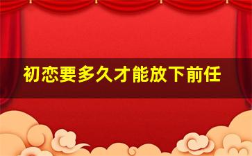 初恋要多久才能放下前任