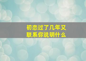 初恋过了几年又联系你说明什么