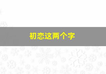 初恋这两个字