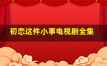 初恋这件小事电视剧全集