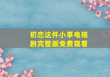 初恋这件小事电视剧完整版免费观看