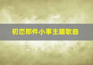 初恋那件小事主题歌曲