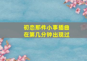 初恋那件小事插曲在第几分钟出现过