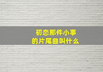 初恋那件小事的片尾曲叫什么