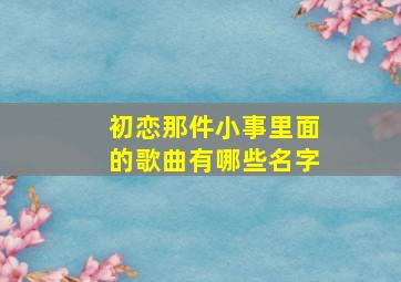 初恋那件小事里面的歌曲有哪些名字