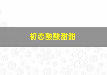 初恋酸酸甜甜