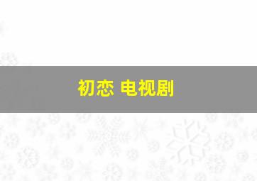 初恋 电视剧