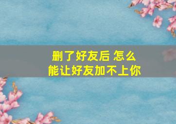 删了好友后 怎么能让好友加不上你