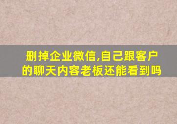 删掉企业微信,自己跟客户的聊天内容老板还能看到吗