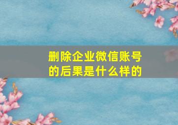 删除企业微信账号的后果是什么样的