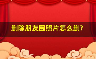 删除朋友圈照片怎么删?