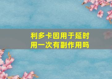 利多卡因用于延时用一次有副作用吗