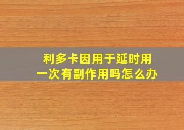 利多卡因用于延时用一次有副作用吗怎么办