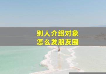 别人介绍对象怎么发朋友圈