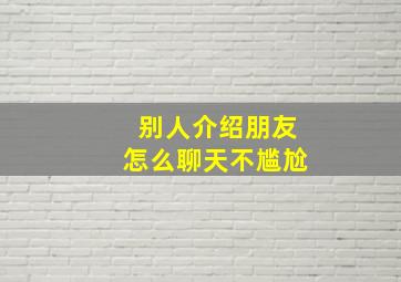 别人介绍朋友怎么聊天不尴尬