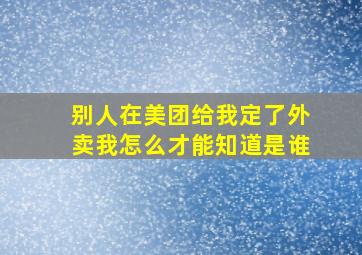 别人在美团给我定了外卖我怎么才能知道是谁