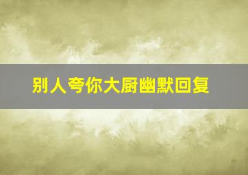 别人夸你大厨幽默回复