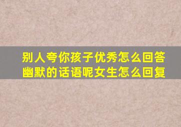 别人夸你孩子优秀怎么回答幽默的话语呢女生怎么回复