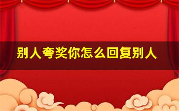 别人夸奖你怎么回复别人