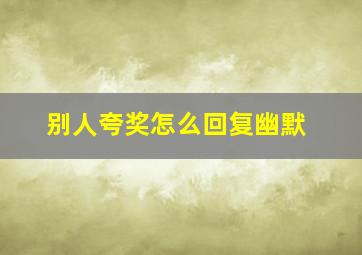 别人夸奖怎么回复幽默