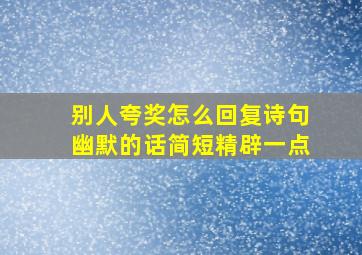 别人夸奖怎么回复诗句幽默的话简短精辟一点