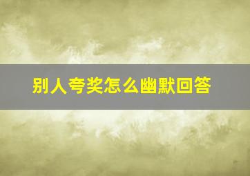 别人夸奖怎么幽默回答