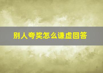 别人夸奖怎么谦虚回答