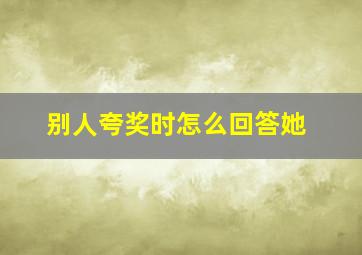 别人夸奖时怎么回答她