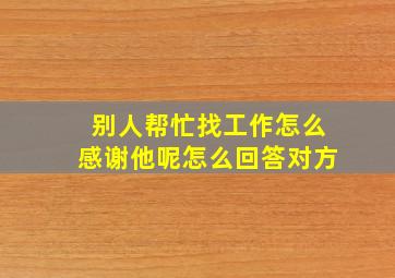 别人帮忙找工作怎么感谢他呢怎么回答对方