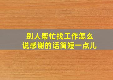 别人帮忙找工作怎么说感谢的话简短一点儿