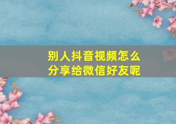 别人抖音视频怎么分享给微信好友呢