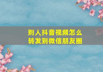 别人抖音视频怎么转发到微信朋友圈