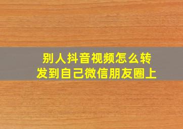 别人抖音视频怎么转发到自己微信朋友圈上