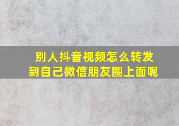 别人抖音视频怎么转发到自己微信朋友圈上面呢