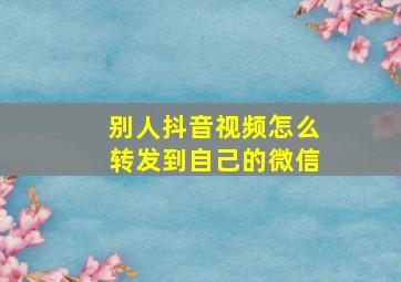 别人抖音视频怎么转发到自己的微信