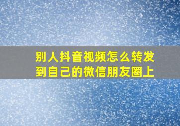 别人抖音视频怎么转发到自己的微信朋友圈上