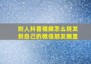 别人抖音视频怎么转发到自己的微信朋友圈里