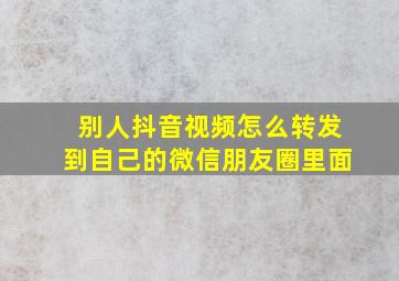 别人抖音视频怎么转发到自己的微信朋友圈里面