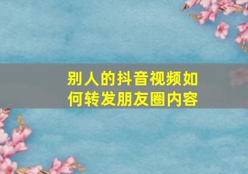 别人的抖音视频如何转发朋友圈内容