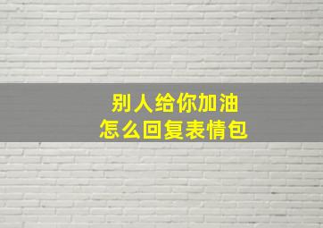 别人给你加油怎么回复表情包