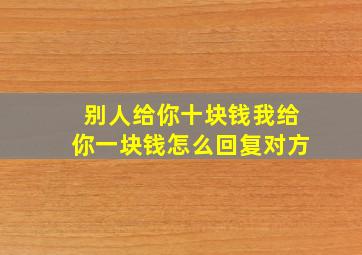 别人给你十块钱我给你一块钱怎么回复对方