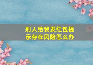 别人给我发红包提示存在风险怎么办