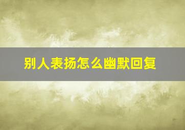 别人表扬怎么幽默回复