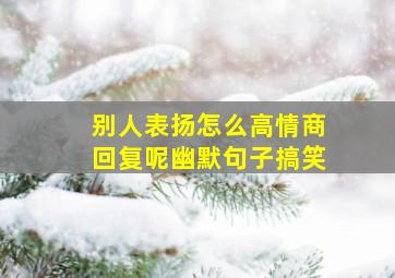 别人表扬怎么高情商回复呢幽默句子搞笑