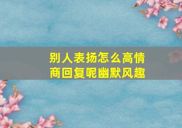 别人表扬怎么高情商回复呢幽默风趣