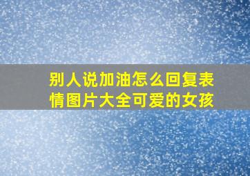 别人说加油怎么回复表情图片大全可爱的女孩