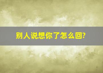 别人说想你了怎么回?