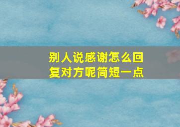 别人说感谢怎么回复对方呢简短一点